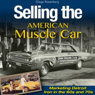 Title: Selling the American Muscle Car: Marketing Detroit Iron in the 60s and 70s, Author: Diego Rosenberg