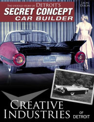 Title: Creative Industries of Detroit: The Untold Story of Detroit's Secret Concept Car Builder, Author: Leon Dixon