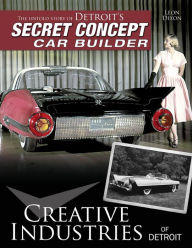 Title: Creative Industries of Detroit: The Untold Story of Detroit's Secret Concept Car Builder, Author: Leon Dixon