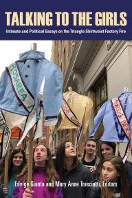 Title: Talking to the Girls: Intimate and Political Essays on the Triangle Shirtwaist Factory Fire, Author: Edvige Giunta