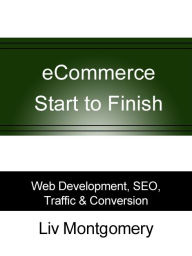 Title: eCommerce Start to Finish: Web Development, SEO, Traffic & Conversion, Author: Liv Montgomery