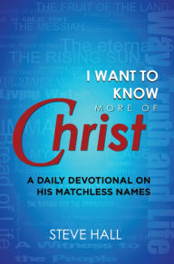 Title: I Want to Know More of Christ: A Daily Devotional on His Matchless Names, Author: Steve Hall