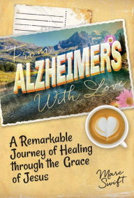 Title: From Alzheimer's With Love: A Remarkable Journey of Healing Through the Grace of Jesus, Author: Marc Swift