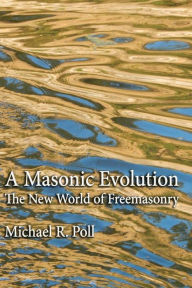 Title: A Masonic Evolution: The New World of Freemasonry:, Author: Michael R. Poll