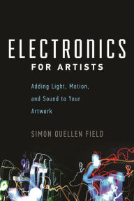 Title: Electronics for Artists: Adding Light, Motion, and Sound to Your Artwork, Author: Simon Quellen Field