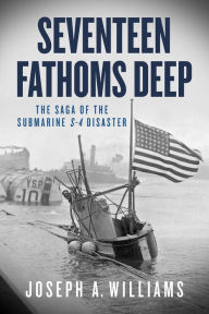 Title: Seventeen Fathoms Deep: The Saga of the Submarine S-4 Disaster, Author: Joseph A. Williams