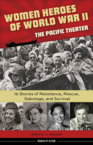 Title: Women Heroes of World War II-the Pacific Theater: 15 Stories of Resistance, Rescue, Sabotage, and Survival, Author: Kathryn J. Atwood
