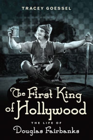 Title: The First King of Hollywood: The Life of Douglas Fairbanks, Author: Tracey Goessel