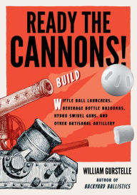 Title: Ready the Cannons!: Build Wiffle Ball Launchers, Beverage Bottle Bazookas, Hydro Swivel Guns, and Other Artisanal Artillery, Author: William Gurstelle