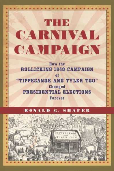 the Carnival Campaign: How Rollicking 1840 Campaign of "Tippecanoe and Tyler Too" Changed Presidential Elections Forever