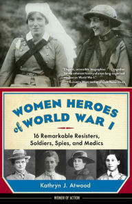 Title: Women Heroes of World War I: 16 Remarkable Resisters, Soldiers, Spies, and Medics, Author: Kathryn J. Atwood