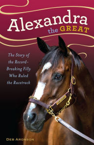 Title: Alexandra the Great: The Story of the Record-Breaking Filly Who Ruled the Racetrack, Author: Deb Aronson