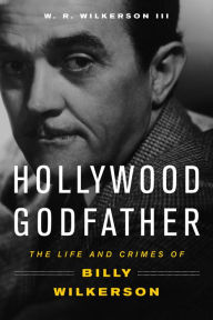 Title: Hollywood Godfather: The Life and Crimes of Billy Wilkerson, Author: W. R. Wilkerson III