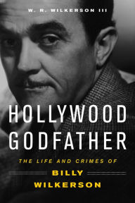 Title: Hollywood Godfather: The Life and Crimes of Billy Wilkerson, Author: W. R. Wilkerson
