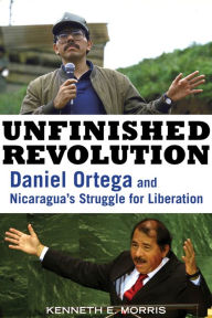 Title: Unfinished Revolution: Daniel Ortega and Nicaragua's Struggle for Liberation, Author: Kenneth E. Morris