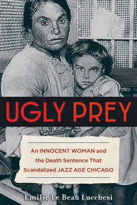 Title: Ugly Prey: An Innocent Woman and the Death Sentence That Scandalized Jazz Age Chicago, Author: Emilie Le Beau Lucchesi