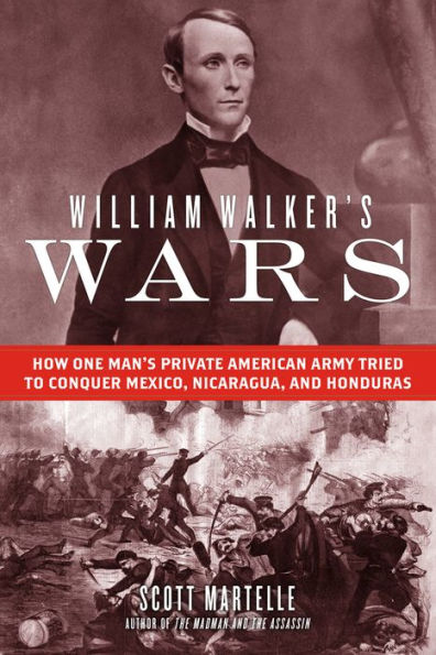 William Walker's Wars: How One Man's Private American Army Tried to Conquer Mexico, Nicaragua, and Honduras