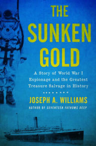 Title: The Sunken Gold: A Story of World War I Espionage and the Greatest Treasure Salvage in History, Author: Joseph A. Williams