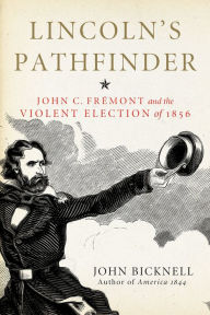 Title: Lincoln's Pathfinder: John C. Fremont and the Violent Election of 1856, Author: John Bicknell