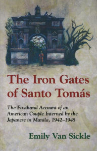 Title: The Iron Gates of Santo Tomas: A Firsthand Account of an American Couple Interned by the Japanese in Manila, 1942-1945, Author: Emily Van Sickle