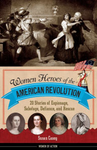 Title: Women Heroes of the American Revolution: 20 Stories of Espionage, Sabotage, Defiance, and Rescue, Author: Susan Casey
