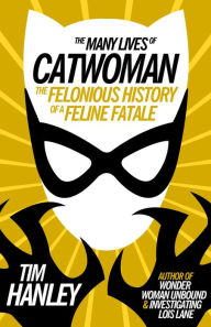 Title: The Many Lives of Catwoman: The Felonious History of a Feline Fatale, Author: Tim Hanley