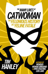 Title: Many Lives of Catwoman: The Felonious History of a Feline Fatale, Author: Tim Hanley