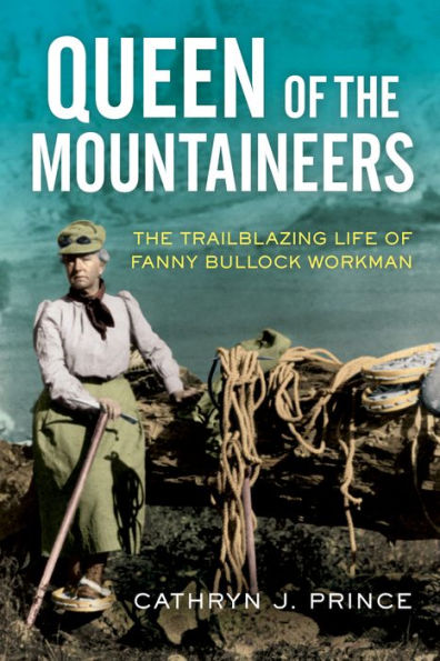 Queen of The Mountaineers: Trailblazing Life Fanny Bullock Workman