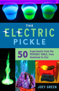 Title: The Electric Pickle: 50 Experiments from the Periodic Table, from Aluminum to Zinc, Author: Joey Green