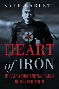 Title: Heart of Iron: My Journey from Transplant Patient to Ironman Triathlete, Author: Kyle Garlett