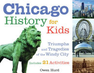 Title: Chicago History for Kids: Triumphs and Tragedies of the Windy City Includes 21 Activities, Author: Owen Hurd