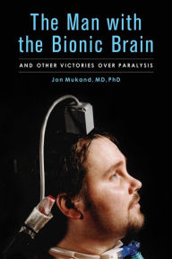 Title: The Man with the Bionic Brain: And Other Victories over Paralysis, Author: Jon Mukand