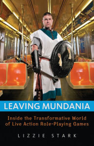 Title: Leaving Mundania: Inside the Transformative World of Live Action Role-Playing Games, Author: Lizzie Stark
