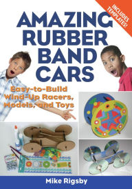 Title: Amazing Rubber Band Cars: Easy-to-Build Wind-Up Racers, Models, and Toys, Author: Mike Rigsby