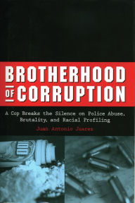 Title: Brotherhood of Corruption: A Cop Breaks the Silence on Police Abuse, Brutality, and Racial Profiling, Author: Juan Antonio Juarez