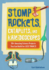 Title: Stomp Rockets, Catapults, and Kaleidoscopes: 30+ Amazing Science Projects You Can Build for Less than $1, Author: Curt Gabrielson