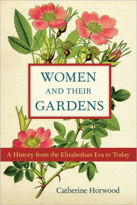 Title: Women and Their Gardens: A History from the Elizabethan Era to Today, Author: Catherine Horwood