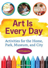 Title: Art Is Every Day: Activities for the Home, Park, Museum, and City, Author: Eileen S. Prince