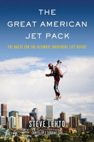 Title: The Great American Jet Pack: The Quest for the Ultimate Individual Lift Device, Author: Steve Lehto