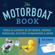 Title: The Motorboat Book: Build & Launch 20 Jet Boats, Paddle-Wheelers, Electric Submarines & More, Author: Ed Sobey