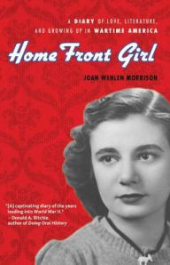 Title: Home Front Girl: A Diary of Love, Literature, and Growing Up in Wartime America, Author: Joan Wehlen Morrison