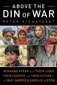 Title: Above the Din of War: Afghans Speak About Their Lives, Their Country, and Their Future-and Why America Should Listen, Author: Peter Eichstaedt