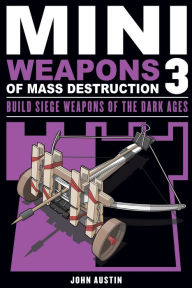 Title: Mini Weapons of Mass Destruction 3: Build Siege Weapons of the Dark Ages, Author: John Austin