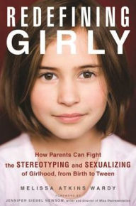 Title: Redefining Girly: How Parents Can Fight the Stereotyping and Sexualizing of Girlhood, from Birth to Tween, Author: Melissa Atkins Wardy