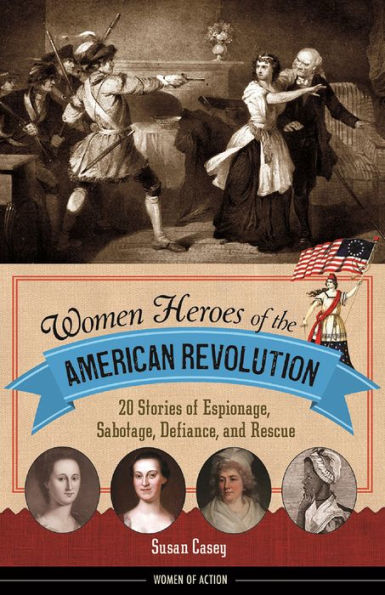 Women Heroes of the American Revolution: 20 Stories of Espionage, Sabotage, Defiance, and Rescue