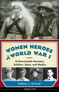 Title: Women Heroes of World War I: 16 Remarkable Resisters, Soldiers, Spies, and Medics, Author: Kathryn J. Atwood