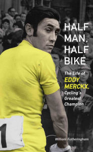 Title: Half Man, Half Bike: The Life of Eddy Merckx, Cycling's Greatest Champion, Author: William Fotheringham