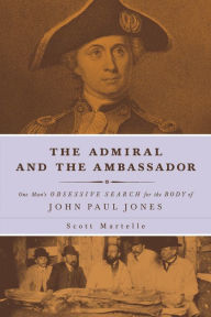 Title: The Admiral and the Ambassador: One Man's Obsessive Search for the Body of John Paul Jones, Author: Scott  Martelle