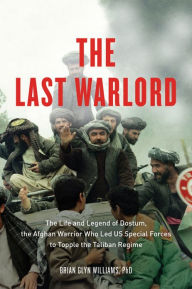 Title: The Last Warlord: The Life and Legend of Dostum, the Afghan Warrior Who Led US Special Forces to Topple the Taliban Regime, Author: Brian Glyn Williams PhD