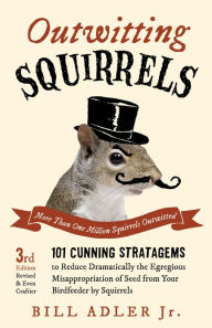 Title: Outwitting Squirrels: 101 Cunning Stratagems to Reduce Dramatically the Egregious Misappropriation of Seed from Your Birdfeeder by Squirrels, Author: Bill Adler Jr.